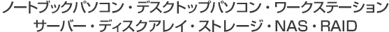 �m�[�gPC.�f�X�N�g�b�v�p�\�R���A���[�N�X�e�[�V�����A�T�[�o�[�A�f�B�X�N�A���C�A�X�g���[�W�ANAS�ARAID�A�O�t���n�[�h�f�B�X�N